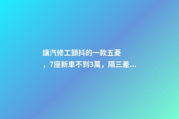 讓汽修工顫抖的一款五菱，7座新車不到3萬，隔三差五掉鏈子